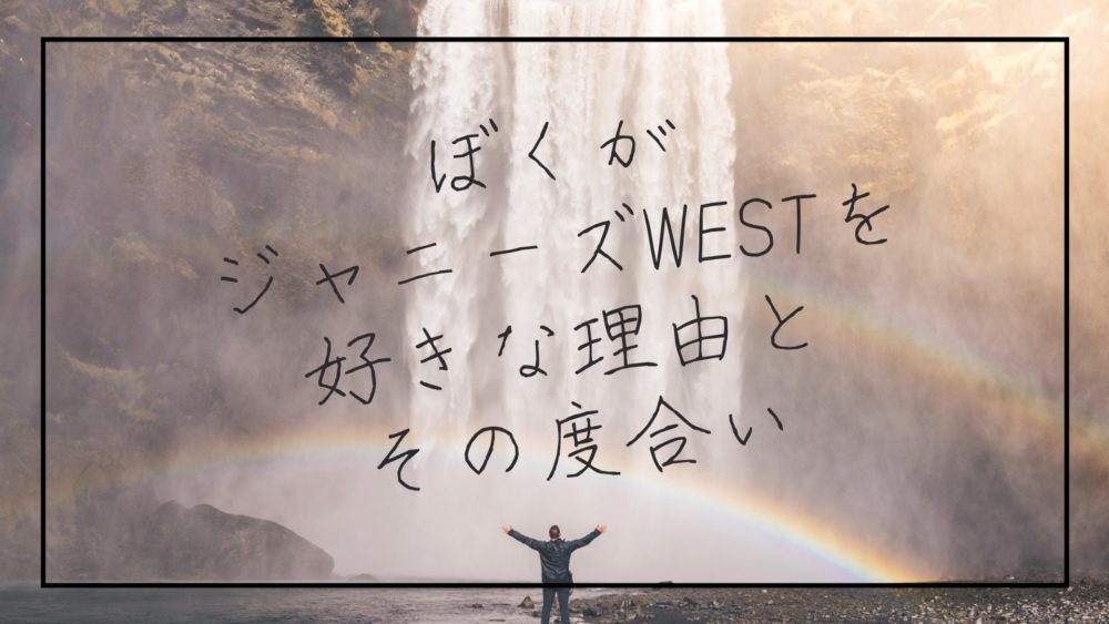 はじめましての方へ ぼくがジャニーズwestを好きな理由とその度合い ぼくは毎日書いてます