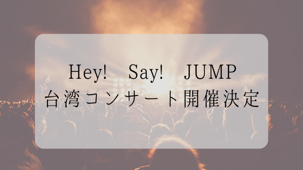 Hey Say Jump 台湾コンサート発表 あれ 海外はやるんだ ぼくは毎日書いてます